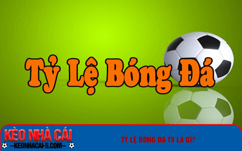 Tỷ Lệ Bóng Đá Tv Và Các Loại Kèo Cược Thông Dụng Hiện Nay 5 Tỷ lệ bóng đá tv là gì?