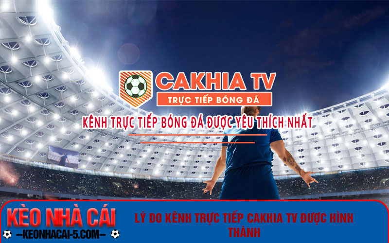 Cakhiatv - Kênh Thưởng Thức Bóng Đá Trực Tuyến Miễn Phí Ngay Tại Nhà 5 Lý do kênh trực tiếp Cakhiatv được hình thành